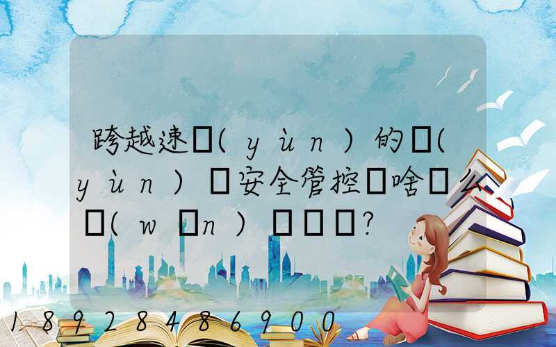 跨越速運(yùn)的運(yùn)輸安全管控為啥這么穩(wěn)？